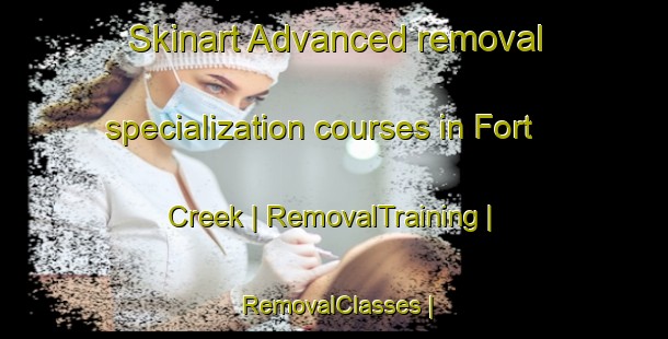 Skinart Advanced removal specialization courses in Fort Creek | RemovalTraining | RemovalClasses | SkinartTraining-Canada
